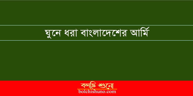 ঘুনে ধরা বাংলাদেশের আর্মি