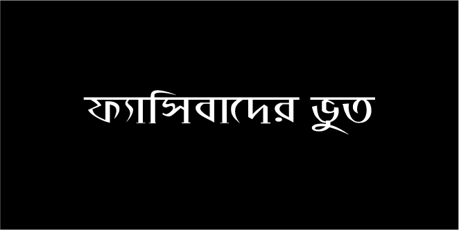 ফ্যাসিবাদের ভূত কি তাহলে একটু একটু করে এগিয়ে আসছে